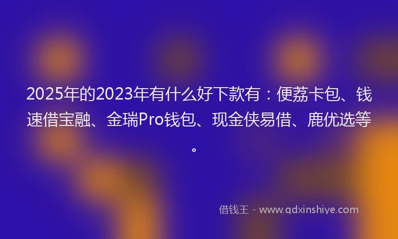 2025年的2023年有什么好下款有：便荔卡包、钱速借宝融、金瑞Pro钱包、现金侠易借、鹿优选等。