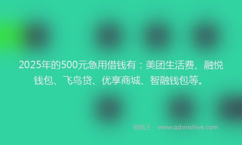 2025年的500元急用借钱有：美团生活费、融悦钱包、飞鸟贷、优享商城、智融钱包等。