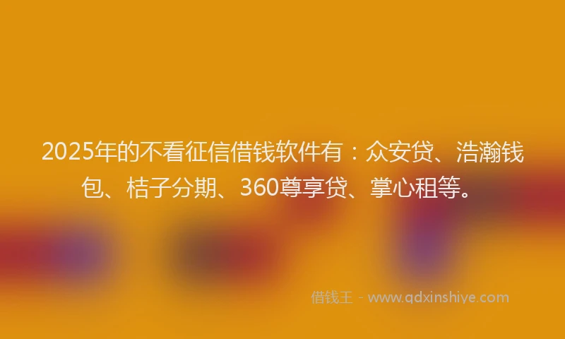 2025年的不看征信借钱软件有：众安贷、浩瀚钱包、桔子分期、360尊享贷、掌心租等。