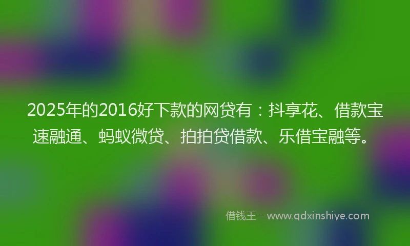 2025年的2016好下款的网贷有：抖享花、借款宝速融通、蚂蚁微贷、拍拍贷借款、乐借宝融等。