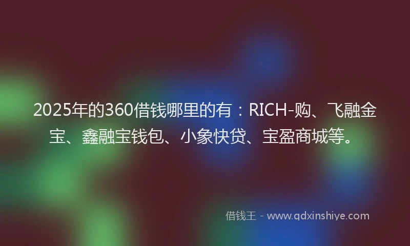 2025年的360借钱哪里的有：RICH-购、飞融金宝、鑫融宝钱包、小象快贷、宝盈商城等。