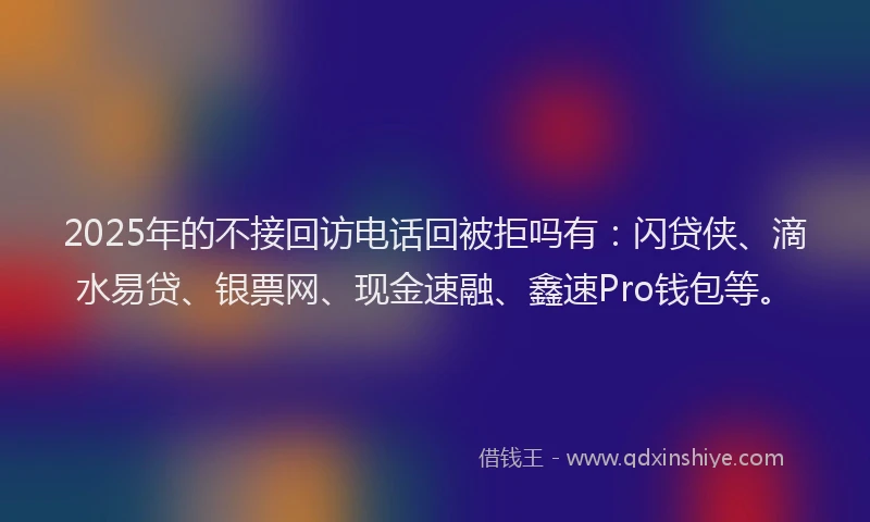 2025年的不接回访电话回被拒吗有：闪贷侠、滴水易贷、银票网、现金速融、鑫速Pro钱包等。