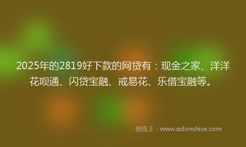 2025年的2819好下款的网贷有：现金之家、洋洋花呗通、闪贷宝融、戒易花、乐借宝融等。