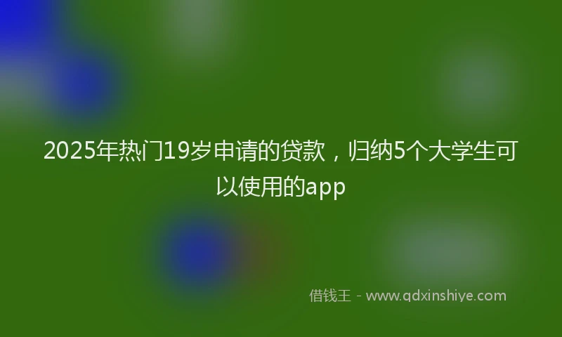 2025年热门19岁申请的贷款，归纳5个大学生可以使用的app