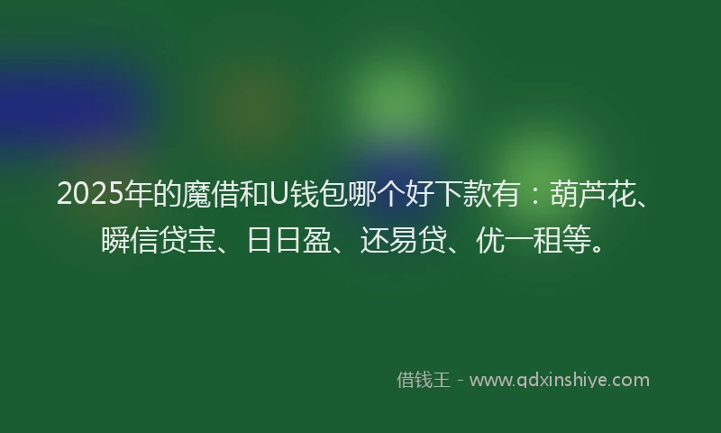 2025年的魔借和U钱包哪个好下款有：葫芦花、瞬信贷宝、日日盈、还易贷、优一租等。