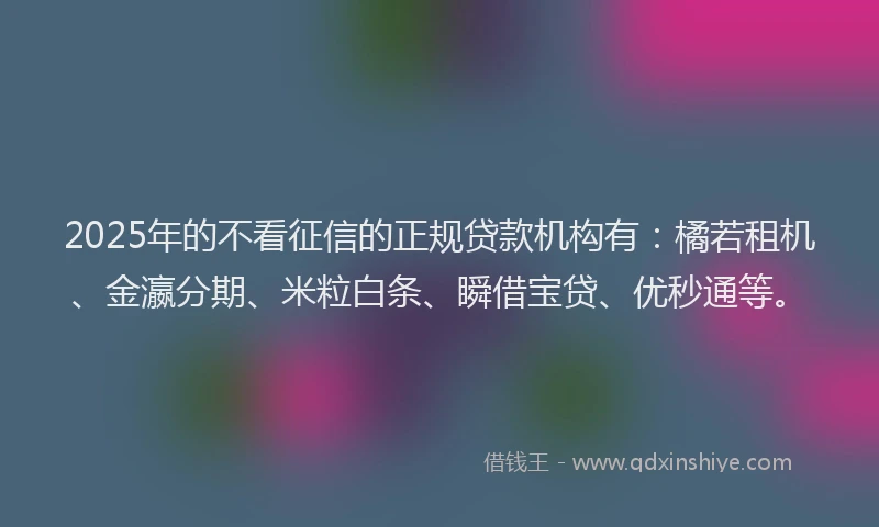 2025年的不看征信的正规贷款机构有：橘若租机、金瀛分期、米粒白条、瞬借宝贷、优秒通等。