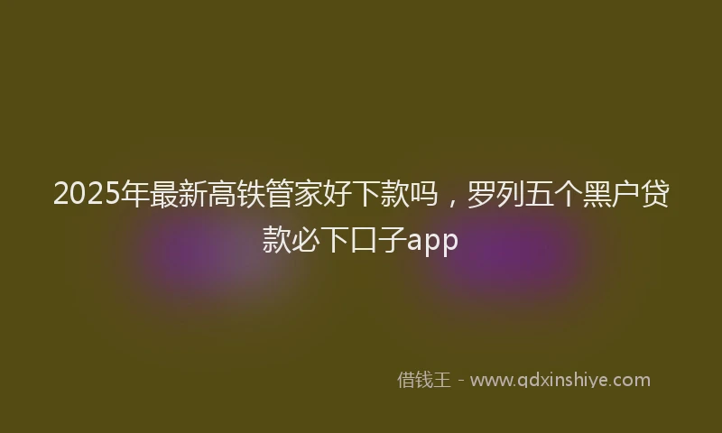 2025年最新高铁管家好下款吗，罗列五个黑户贷款必下口子app