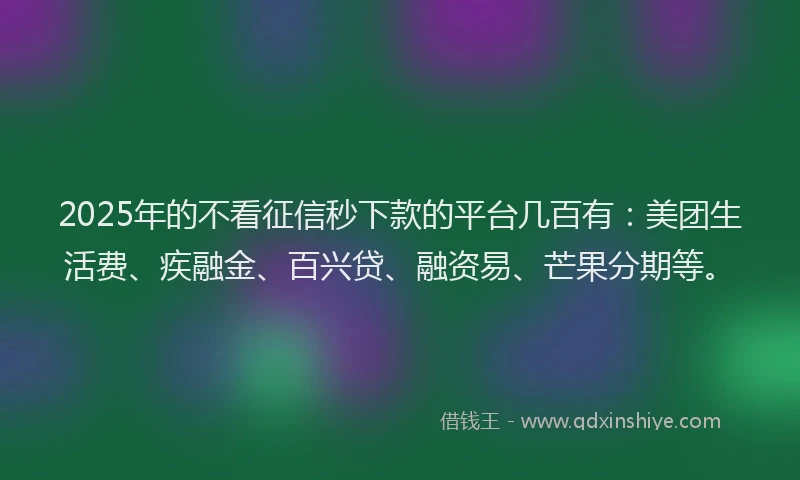 2025年的不看征信秒下款的平台几百有：美团生活费、疾融金、百兴贷、融资易、芒果分期等。
