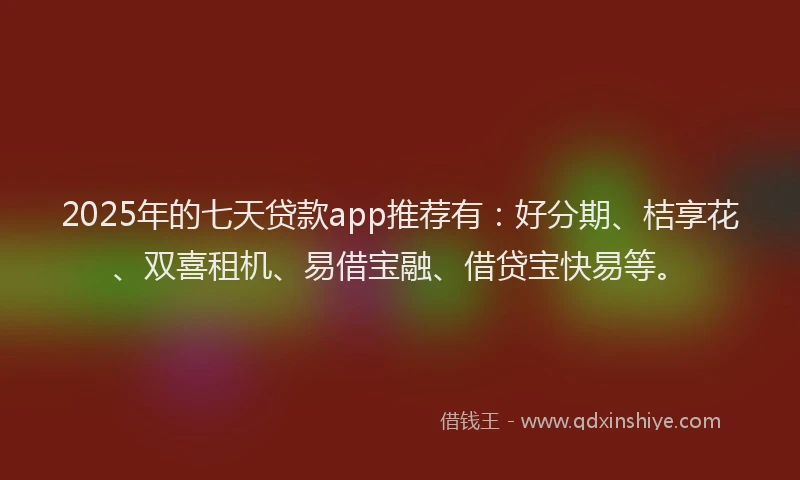 2025年的七天贷款app推荐有：好分期、桔享花、双喜租机、易借宝融、借贷宝快易等。