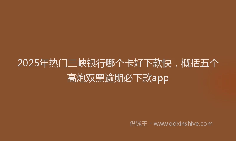 2025年热门三峡银行哪个卡好下款快，概括五个高炮双黑逾期必下款app