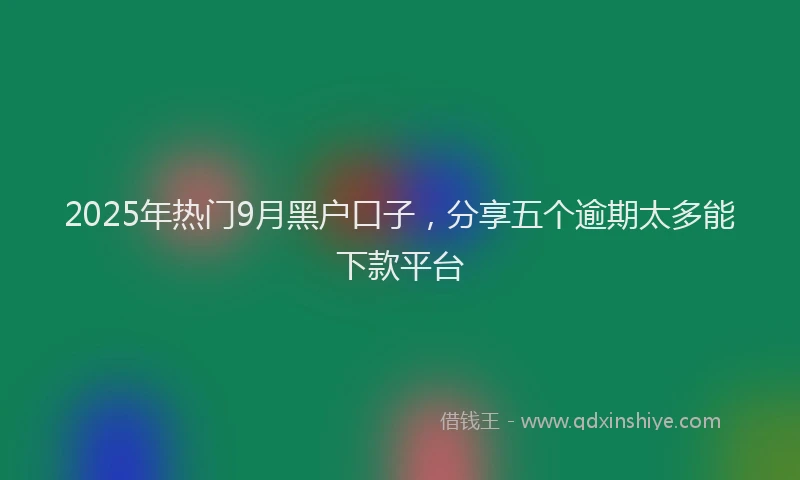 2025年热门9月黑户口子，分享五个逾期太多能下款平台