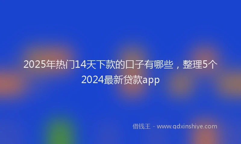 2025年热门14天下款的口子有哪些，整理5个2024最新贷款app