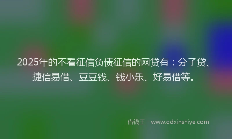 2025年的不看征信负债征信的网贷有：分子贷、捷信易借、豆豆钱、钱小乐、好易借等。