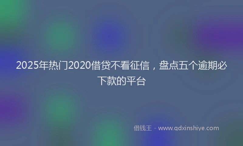 2025年热门2020借贷不看征信，盘点五个逾期必下款的平台