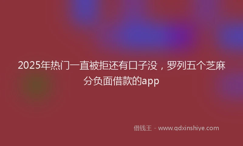 2025年热门一直被拒还有口子没，罗列五个芝麻分负面借款的app
