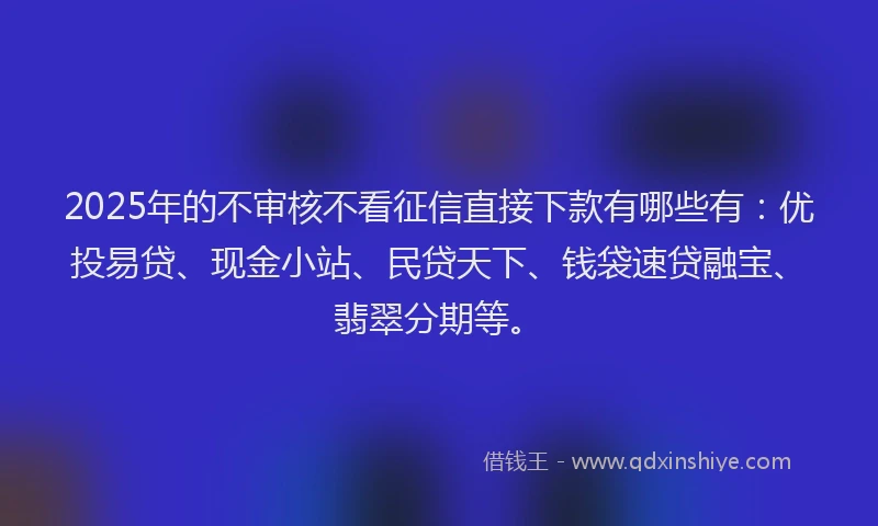2025年的不审核不看征信直接下款有哪些有：优投易贷、现金小站、民贷天下、钱袋速贷融宝、翡翠分期等。