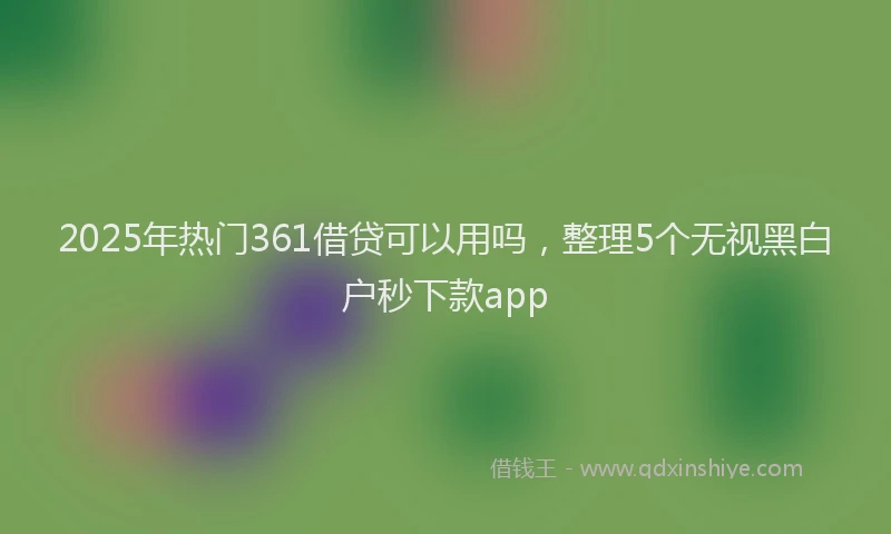 2025年热门361借贷可以用吗，整理5个无视黑白户秒下款app