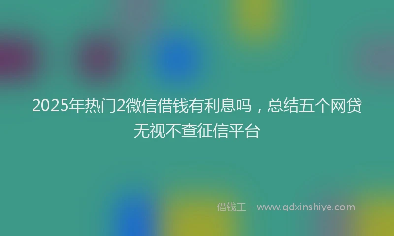 2025年热门2微信借钱有利息吗，总结五个网贷无视不查征信平台