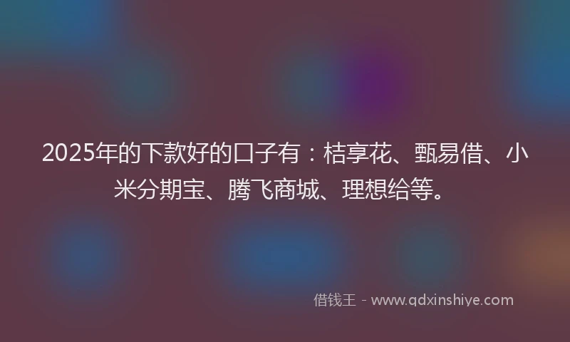 2025年的下款好的口子有：桔享花、甄易借、小米分期宝、腾飞商城、理想给等。