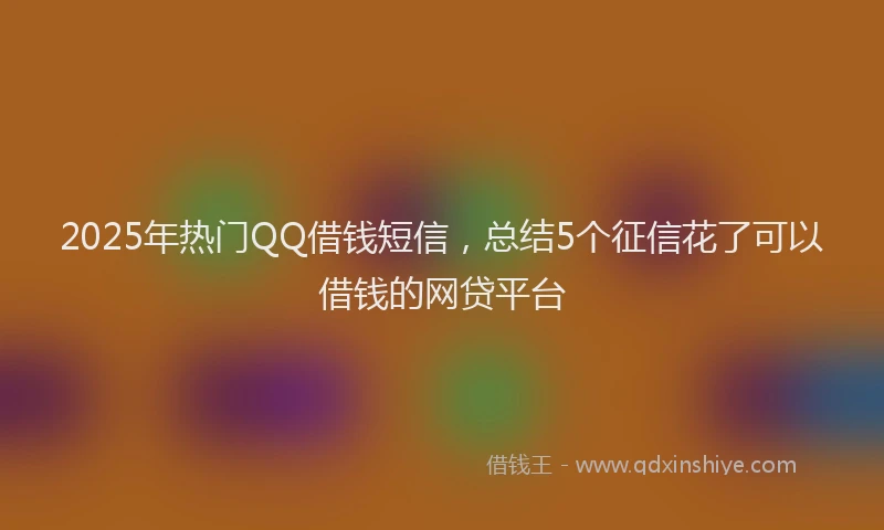 2025年热门QQ借钱短信，总结5个征信花了可以借钱的网贷平台