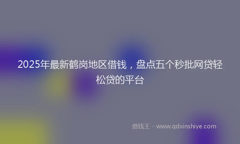 2025年最新鹤岗地区借钱，盘点五个秒批网贷轻松贷的平台
