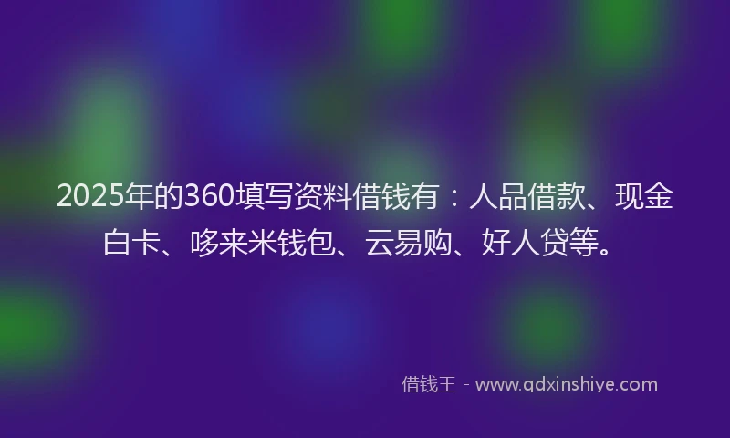 2025年的360填写资料借钱有：人品借款、现金白卡、哆来米钱包、云易购、好人贷等。