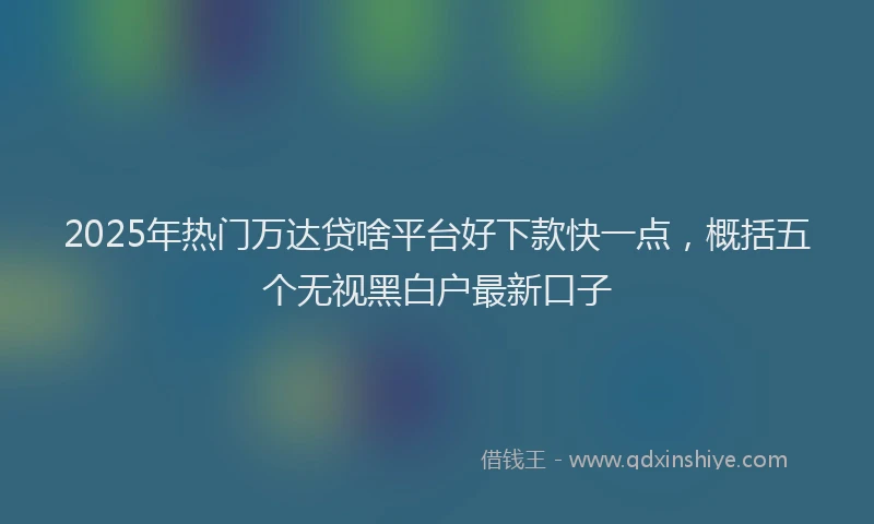 2025年热门万达贷啥平台好下款快一点，概括五个无视黑白户最新口子