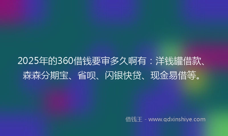 2025年的360借钱要审多久啊有：洋钱罐借款、森森分期宝、省呗、闪银快贷、现金易借等。