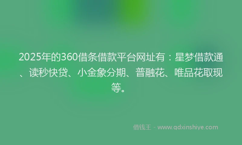 2025年的360借条借款平台网址有：星梦借款通、读秒快贷、小金象分期、普融花、唯品花取现等。