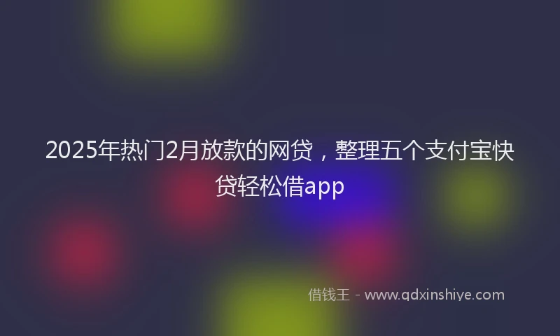 2025年热门2月放款的网贷，整理五个支付宝快贷轻松借app