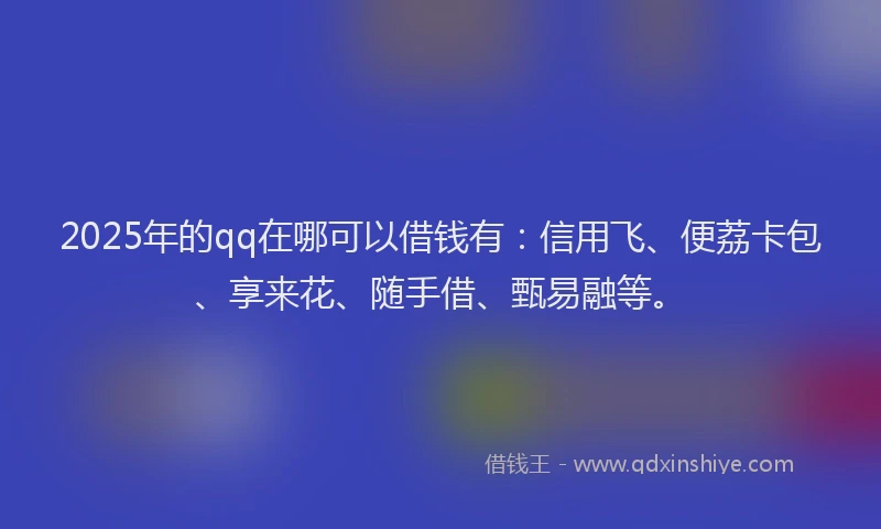 2025年的qq在哪可以借钱有：信用飞、便荔卡包、享来花、随手借、甄易融等。