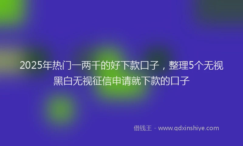 2025年热门一两千的好下款口子,整理5个无视黑白无视征信申请就下款的口子