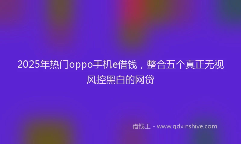 2025年热门oppo手机e借钱,整合五个真正无视风控黑白的网贷
