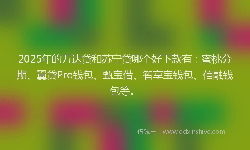 2025年的万达贷和苏宁贷哪个好下款有：蜜桃分期、翼贷Pro钱包、甄宝借、智享宝钱包、信融钱包等。