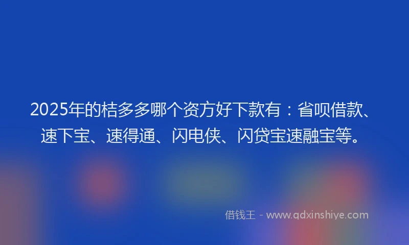 2025年的桔多多哪个资方好下款有：省呗借款、速下宝、速得通、闪电侠、闪贷宝速融宝等。
