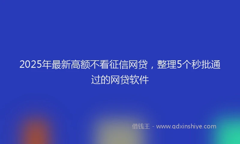 2025年最新高额不看征信网贷，整理5个秒批通过的网贷软件