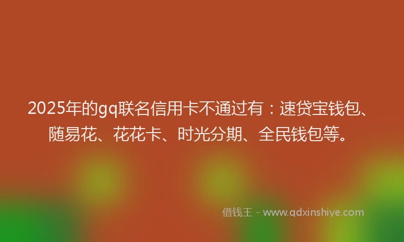 2025年的gq联名信用卡不通过有：速贷宝钱包、随易花、花花卡、时光分期、全民钱包等。