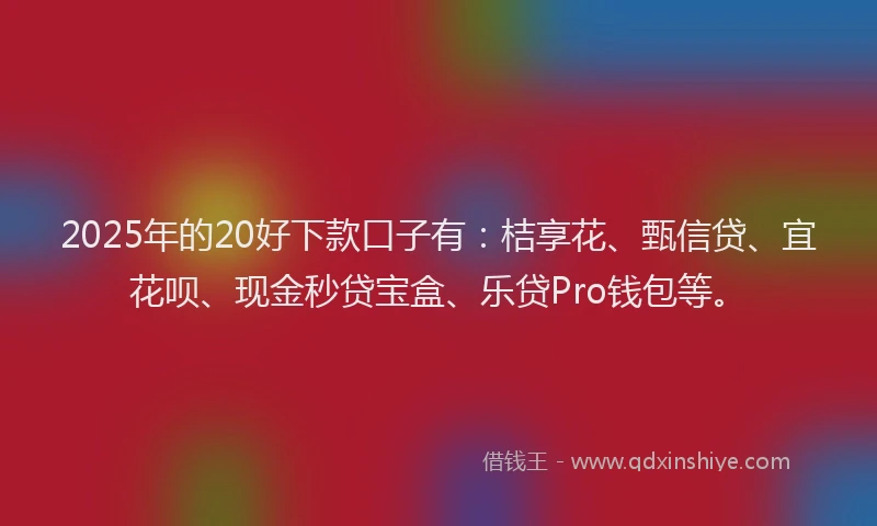 2025年的20好下款口子有：桔享花、甄信贷、宜花呗、现金秒贷宝盒、乐贷Pro钱包等。