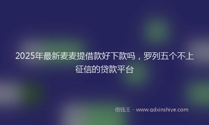 2025年最新麦麦提借款好下款吗，罗列五个不上征信的贷款平台