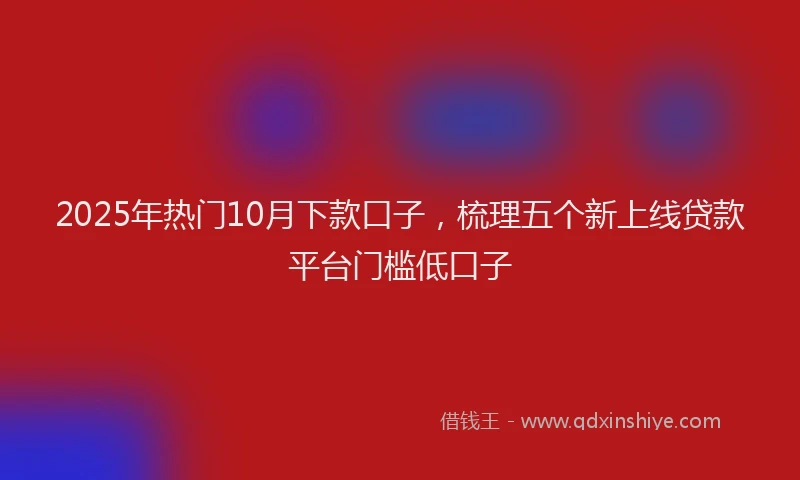 2025年热门10月下款口子，梳理五个新上线贷款平台门槛低口子