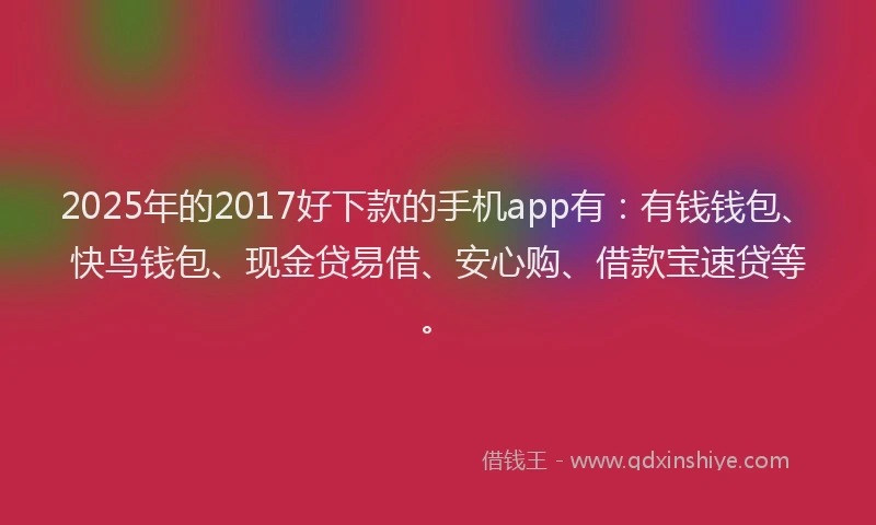 2025年的2017好下款的手机app有：有钱钱包、快鸟钱包、现金贷易借、安心购、借款宝速贷等。