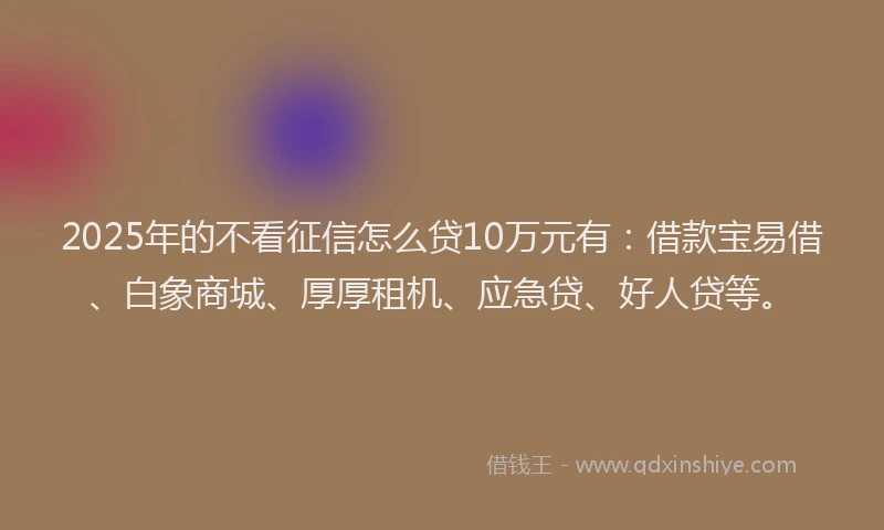 2025年的不看征信怎么贷10万元有：借款宝易借、白象商城、厚厚租机、应急贷、好人贷等。