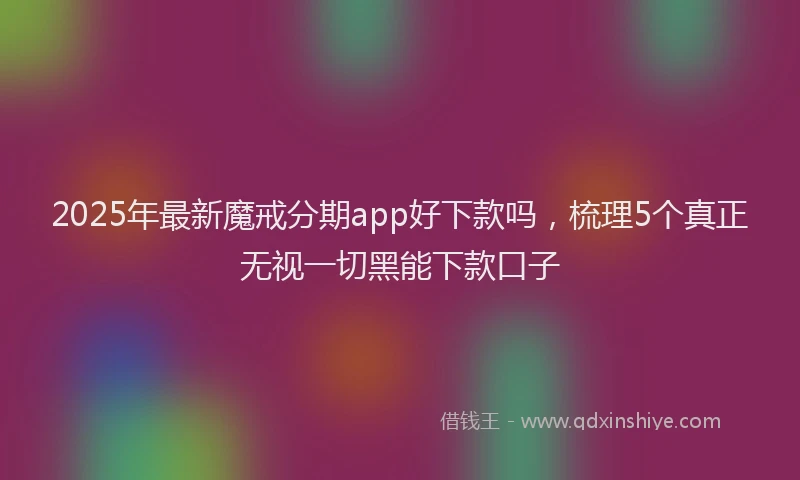 2025年最新魔戒分期app好下款吗，梳理5个真正无视一切黑能下款口子