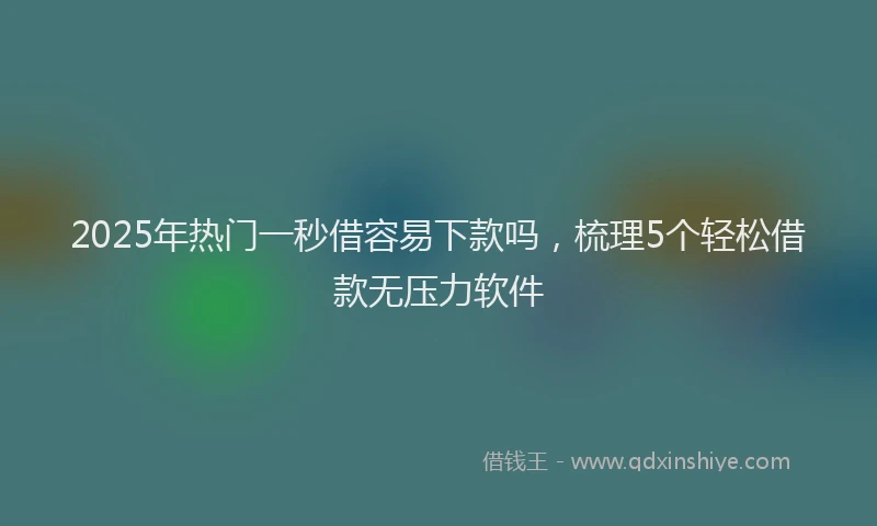 2025年热门一秒借容易下款吗，梳理5个轻松借款无压力软件