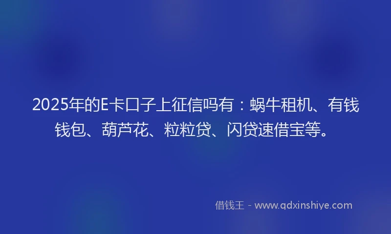 2025年的E卡口子上征信吗有：蜗牛租机、有钱钱包、葫芦花、粒粒贷、闪贷速借宝等。
