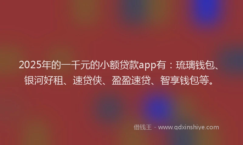 2025年的一千元的小额贷款app有:琉璃钱包、银河好租、速贷侠、盈盈速贷、智享钱包等。