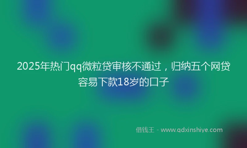 2025年热门qq微粒贷审核不通过，归纳五个网贷容易下款18岁的口子