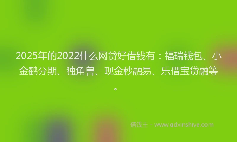 2025年的2022什么网贷好借钱有：福瑞钱包、小金鹤分期、独角兽、现金秒融易、乐借宝贷融等。