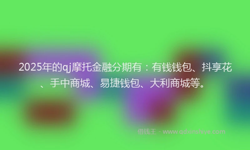 2025年的qj摩托金融分期有：有钱钱包、抖享花、手中商城、易捷钱包、大利商城等。