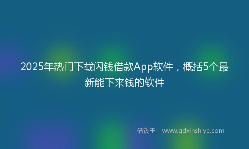 2025年热门下载闪钱借款App软件，概括5个最新能下来钱的软件